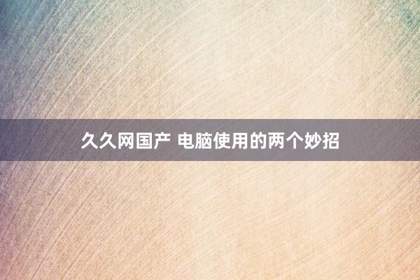 久久网国产 电脑使用的两个妙招