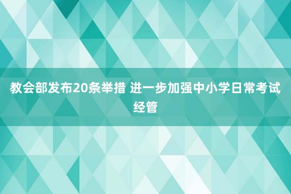 教会部发布20条举措 进一步加强中小学日常考试经管